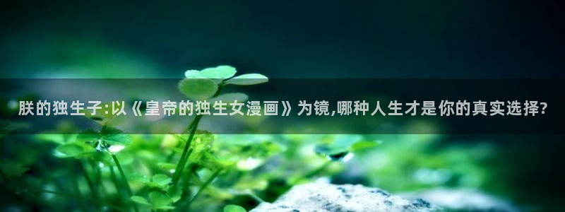 acg漫画大全：朕的独生子:以《皇帝的独生女漫画》为镜,哪种人生才是你的真实选择?